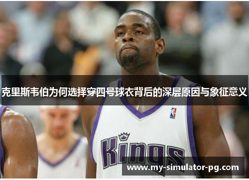 克里斯韦伯为何选择穿四号球衣背后的深层原因与象征意义 克里斯韦伯为何选择穿四号球衣背后的深层原因与象征意义