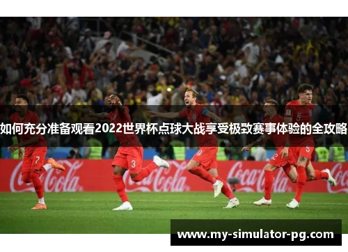 如何充分准备观看2022世界杯点球大战享受极致赛事体验的全攻略 如何充分准备观看2022世界杯点球大战享受极致赛事体验的全攻略