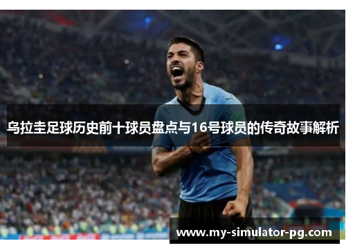 乌拉圭足球历史前十球员盘点与16号球员的传奇故事解析 乌拉圭足球历史前十球员盘点与16号球员的传奇故事解析