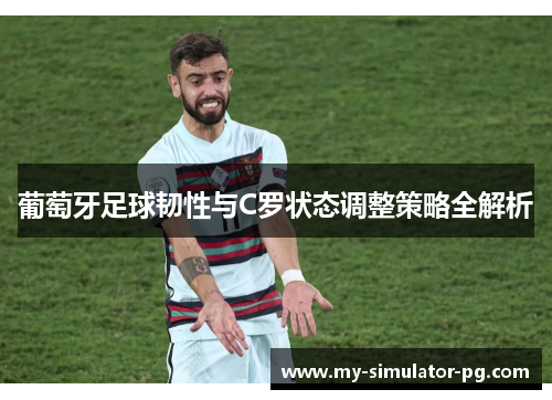 葡萄牙足球韧性与C罗状态调整策略全解析 葡萄牙足球韧性与C罗状态调整策略全解析