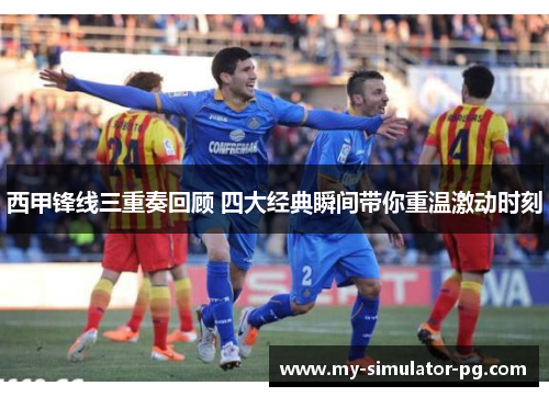 西甲锋线三重奏回顾 四大经典瞬间带你重温激动时刻 西甲锋线三重奏回顾 四大经典瞬间带你重温激动时刻