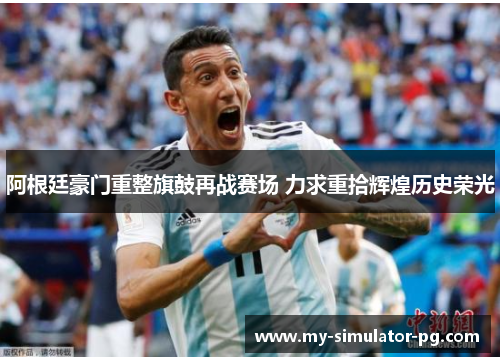 阿根廷豪门重整旗鼓再战赛场 力求重拾辉煌历史荣光 阿根廷豪门重整旗鼓再战赛场 力求重拾辉煌历史荣光