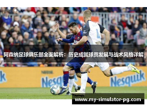 阿森纳足球俱乐部全面解析:历史成就球员发展与战术风格详解 阿森纳足球俱乐部全面解析:历史成就球员发展与战术风格详解