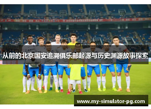 从前的北京国安追溯俱乐部起源与历史渊源故事探索 从前的北京国安追溯俱乐部起源与历史渊源故事探索