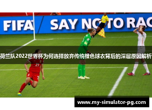 荷兰队2022世界杯为何选择放弃传统橙色球衣背后的深层原因解析 荷兰队2022世界杯为何选择放弃传统橙色球衣背后的深层原因解析