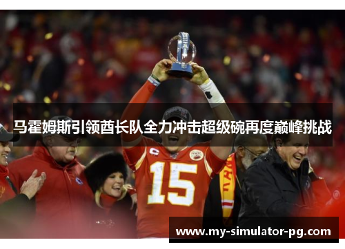 马霍姆斯引领酋长队全力冲击超级碗再度巅峰挑战 马霍姆斯引领酋长队全力冲击超级碗再度巅峰挑战