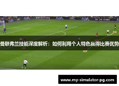 曼联弗兰技能深度解析:如何利用个人特色赢得比赛优势 曼联弗兰技能深度解析:如何利用个人特色赢得比赛优势