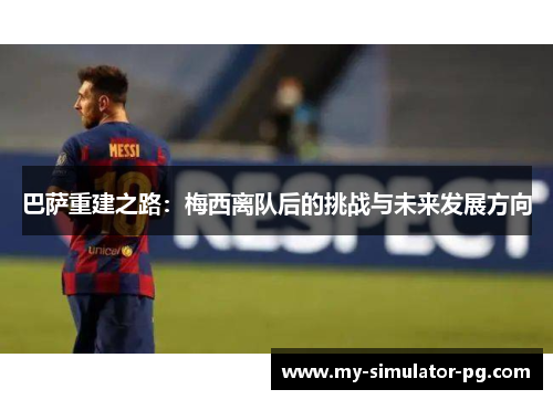 巴萨重建之路:梅西离队后的挑战与未来发展方向 巴萨重建之路:梅西离队后的挑战与未来发展方向