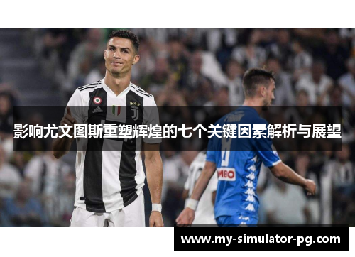 影响尤文图斯重塑辉煌的七个关键因素解析与展望 影响尤文图斯重塑辉煌的七个关键因素解析与展望