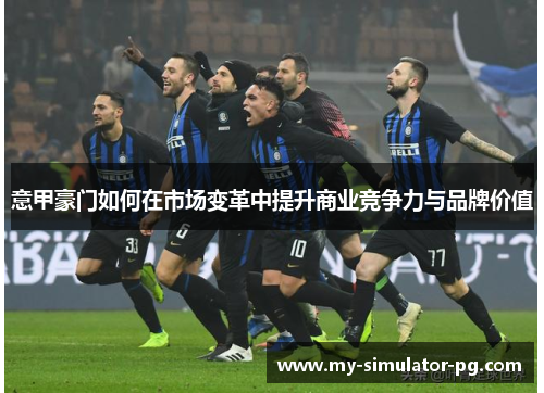 意甲豪门如何在市场变革中提升商业竞争力与品牌价值