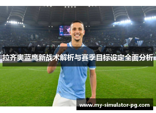 拉齐奥蓝鹰新战术解析与赛季目标设定全面分析 拉齐奥蓝鹰新战术解析与赛季目标设定全面分析