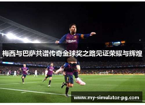 梅西与巴萨共谱传奇金球奖之路见证荣耀与辉煌