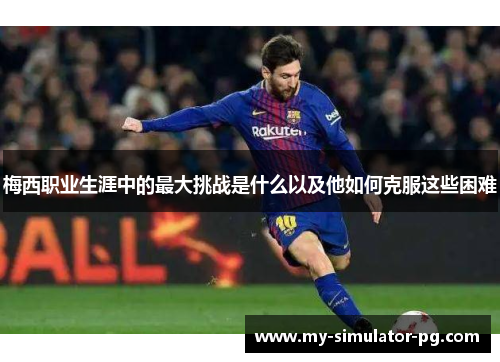 梅西职业生涯中的最大挑战是什么以及他如何克服这些困难