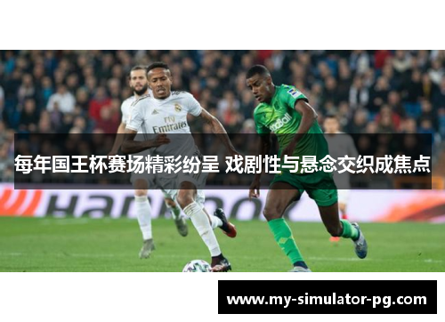 每年国王杯赛场精彩纷呈 戏剧性与悬念交织成焦点 每年国王杯赛场精彩纷呈 戏剧性与悬念交织成焦点