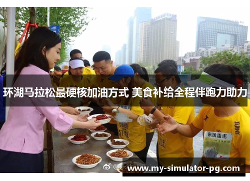 环湖马拉松最硬核加油方式 美食补给全程伴跑力助力 环湖马拉松最硬核加油方式 美食补给全程伴跑力助力