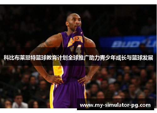 科比布莱恩特篮球教育计划全球推广助力青少年成长与篮球发展