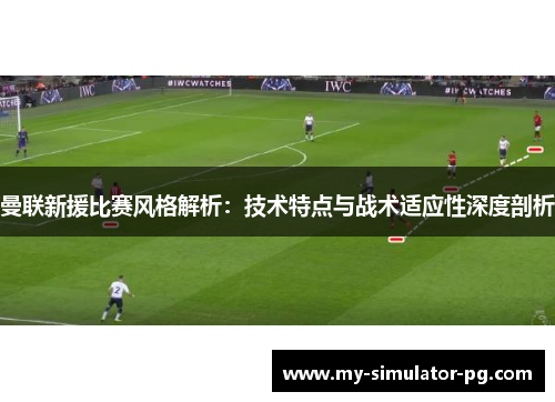 曼联新援比赛风格解析:技术特点与战术适应性深度剖析 曼联新援比赛风格解析:技术特点与战术适应性深度剖析
