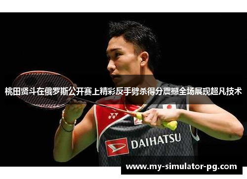 桃田贤斗在俄罗斯公开赛上精彩反手劈杀得分震撼全场展现超凡技术