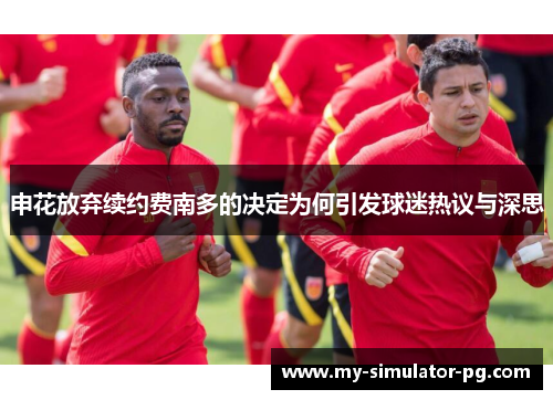 申花放弃续约费南多的决定为何引发球迷热议与深思 申花放弃续约费南多的决定为何引发球迷热议与深思
