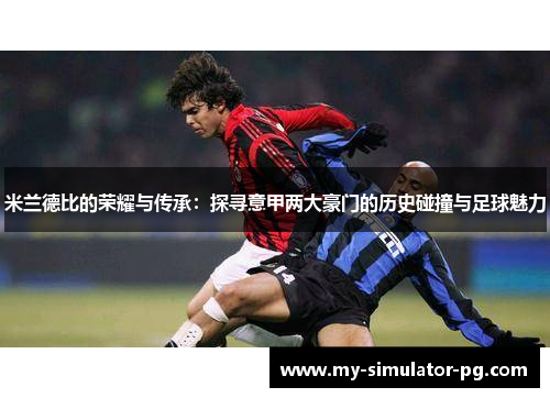 米兰德比的荣耀与传承：探寻意甲两大豪门的历史碰撞与足球魅力