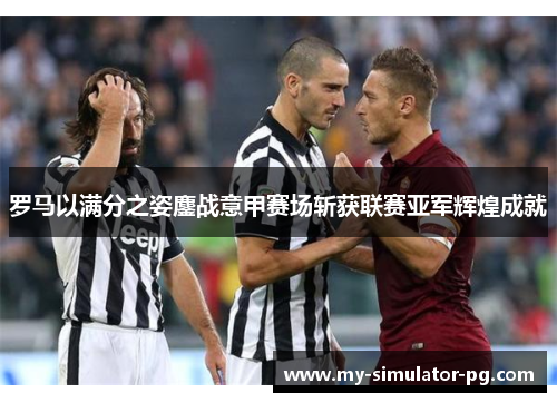 罗马以满分之姿鏖战意甲赛场斩获联赛亚军辉煌成就