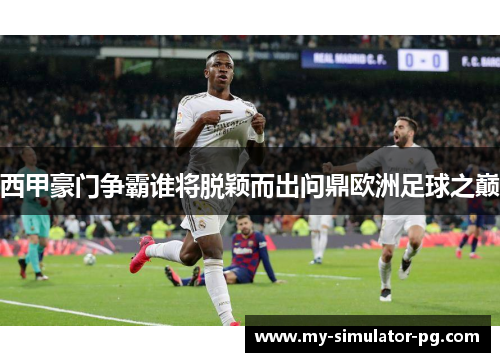 西甲豪门争霸谁将脱颖而出问鼎欧洲足球之巅 西甲豪门争霸谁将脱颖而出问鼎欧洲足球之巅