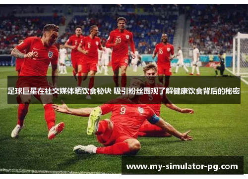 足球巨星在社交媒体晒饮食秘诀 吸引粉丝围观了解健康饮食背后的秘密 足球巨星在社交媒体晒饮食秘诀 吸引粉丝围观了解健康饮食背后的秘密