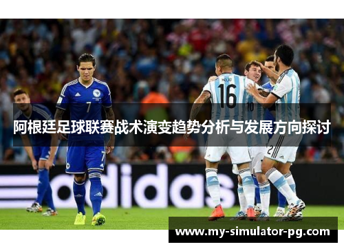 阿根廷足球联赛战术演变趋势分析与发展方向探讨 阿根廷足球联赛战术演变趋势分析与发展方向探讨