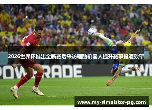 2026世界杯推出全新赛后采访辅助机器人提升赛事报道效率 2026世界杯推出全新赛后采访辅助机器人提升赛事报道效率