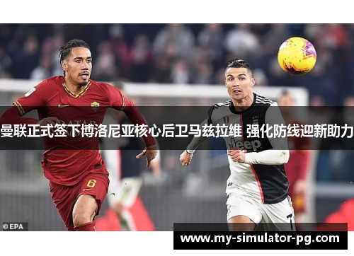 曼联正式签下博洛尼亚核心后卫马兹拉维 强化防线迎新助力 曼联正式签下博洛尼亚核心后卫马兹拉维 强化防线迎新助力