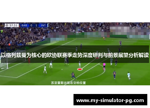 以格列兹曼为核心的欧协联赛季走势深度研判与前景展望分析解读 以格列兹曼为核心的欧协联赛季走势深度研判与前景展望分析解读