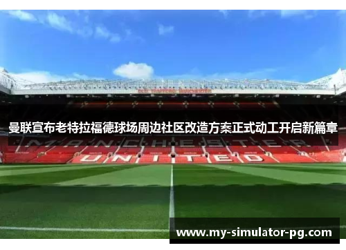 曼联宣布老特拉福德球场周边社区改造方案正式动工开启新篇章 曼联宣布老特拉福德球场周边社区改造方案正式动工开启新篇章